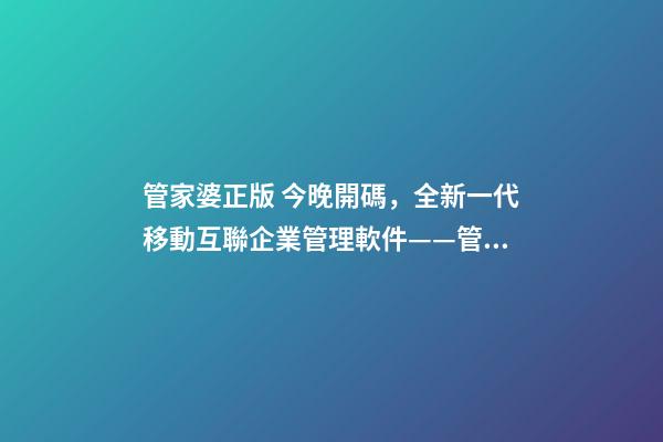 管家婆正版 今晚開碼，全新一代移動互聯企業管理軟件——管家婆ishop全渠道上線-第1張-觀點-玄機派